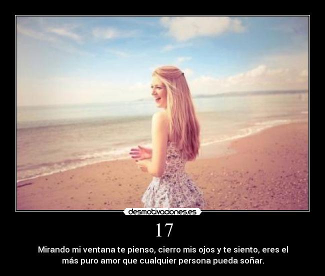 17 - Mirando mi ventana te pienso, cierro mis ojos y te siento, eres el
más puro amor que cualquier persona pueda soñar.