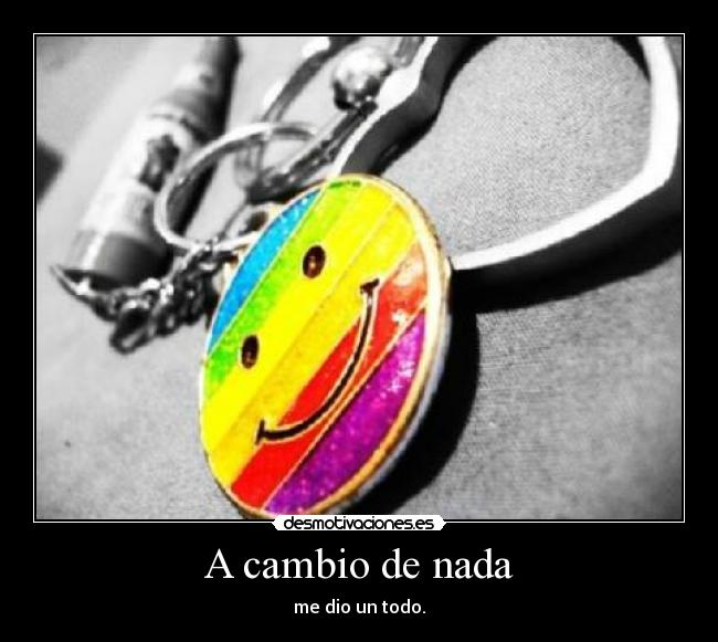 A cambio de nada - me dio un todo.