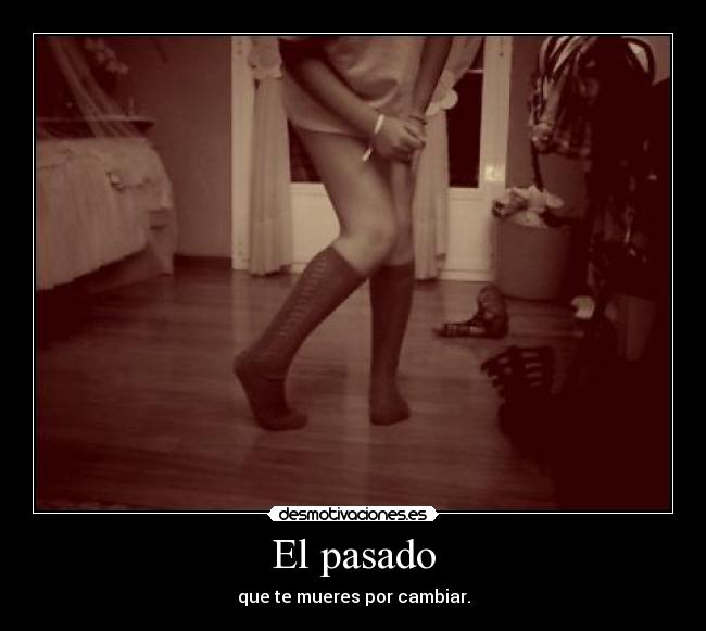 El pasado - que te mueres por cambiar.