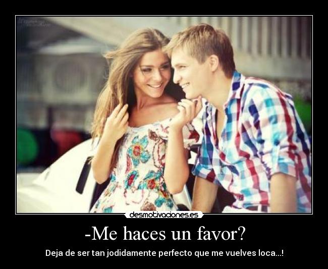 -Me haces un favor? - Deja de ser tan jodidamente perfecto que me vuelves loca...!