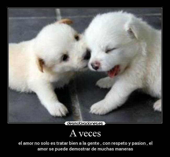A veces - el amor no solo es tratar bien a la gente , con respeto y pasion , el
amor se puede demostrar de muchas maneras
