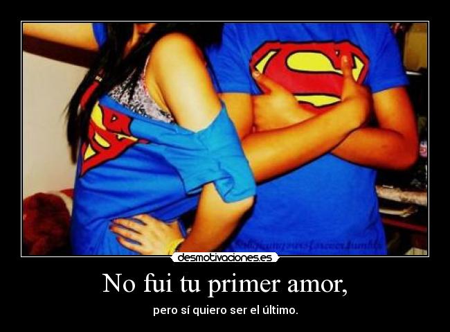 No fui tu primer amor, - pero sí quiero ser el último.