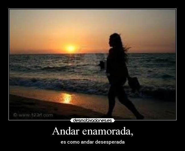 Andar enamorada, - es como andar desesperada