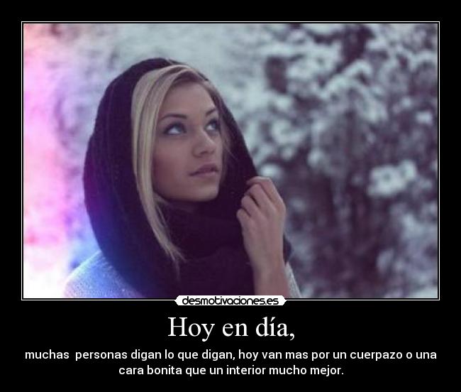 Hoy en día, - muchas personas digan lo que digan, hoy van mas por un cuerpazo o una
cara bonita que un interior mucho mejor.