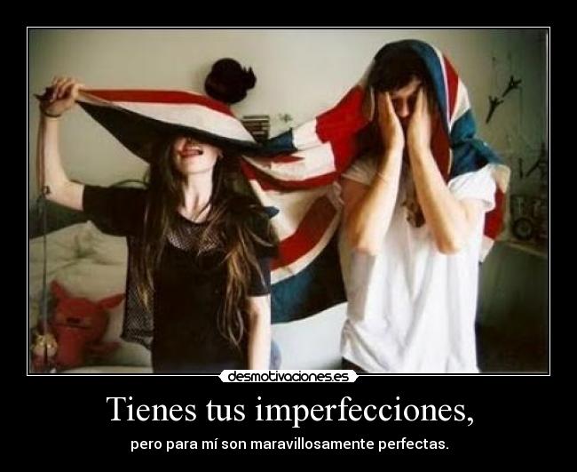 Tienes tus imperfecciones, -