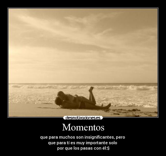Momentos - que para muchos son insignificantes, pero
que para tí es muy importante solo
por que los pasas con él:$