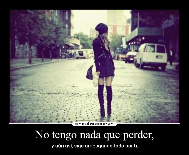 No tengo nada que perder, - y aún así, sigo arriesgando todo por ti.