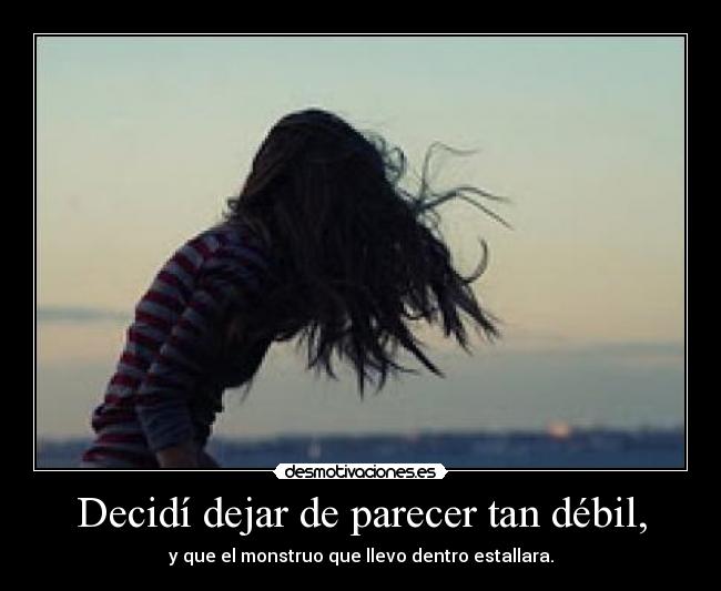 Decidí dejar de parecer tan débil, - y que el monstruo que llevo dentro estallara.