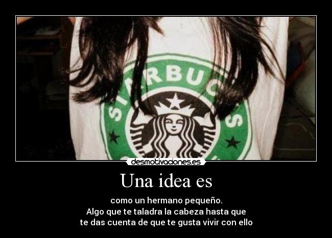 Una idea es - como un hermano pequeño.
Algo que te taladra la cabeza hasta que
te das cuenta de que te gusta vivir con ello