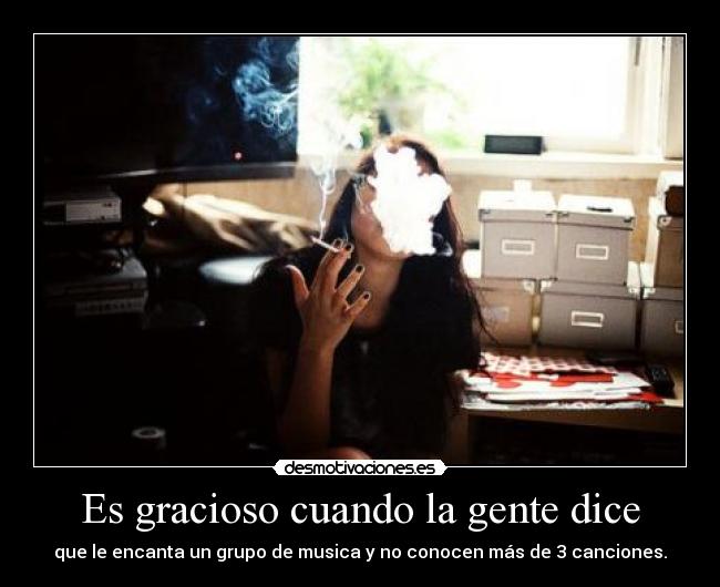 Es gracioso cuando la gente dice - que le encanta un grupo de musica y no conocen más de 3 canciones.