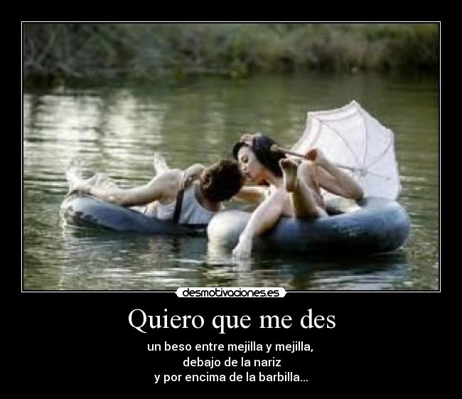 Quiero que me des - un beso entre mejilla y mejilla,
debajo de la nariz
y por encima de la barbilla...