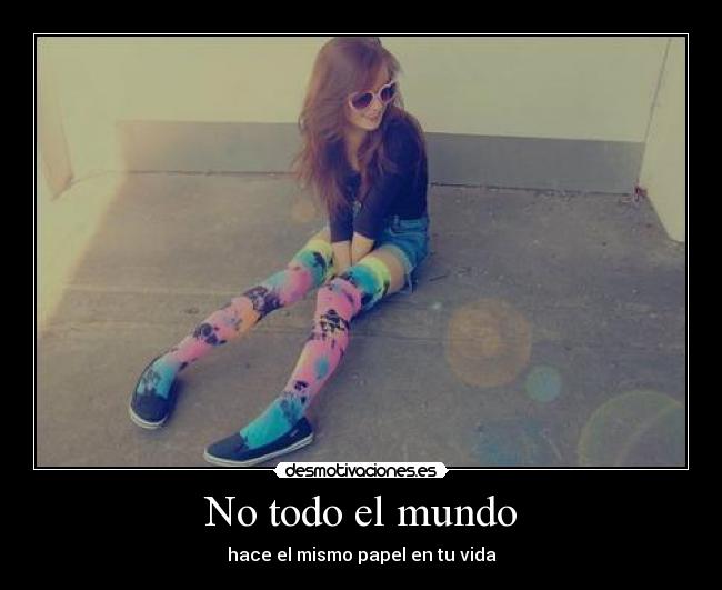 No todo el mundo - hace el mismo papel en tu vida