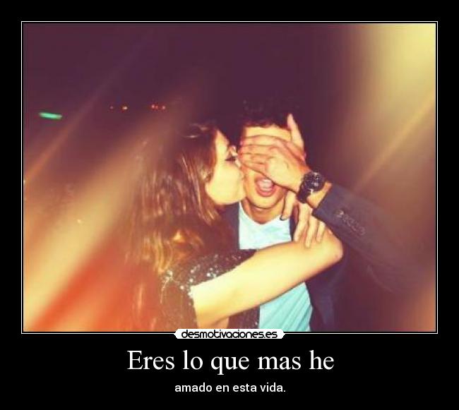 Eres lo que mas he - amado en esta vida.