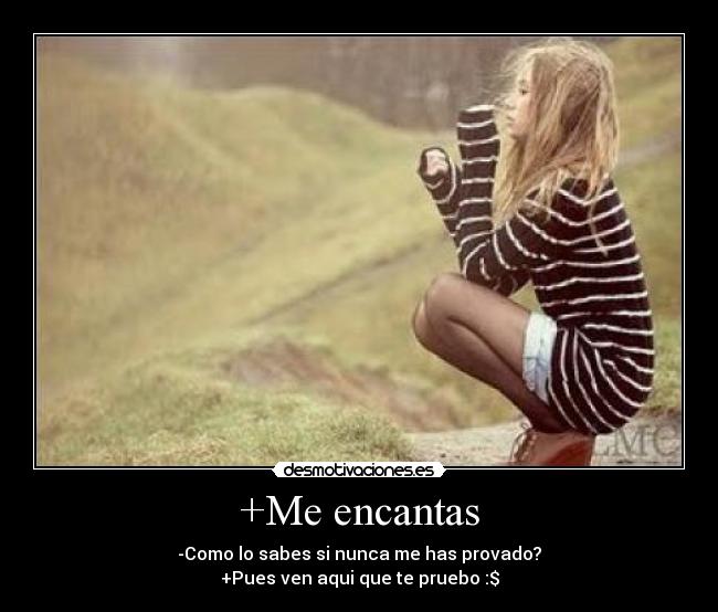 +Me encantas - -Como lo sabes si nunca me has provado?
+Pues ven aqui que te pruebo :$