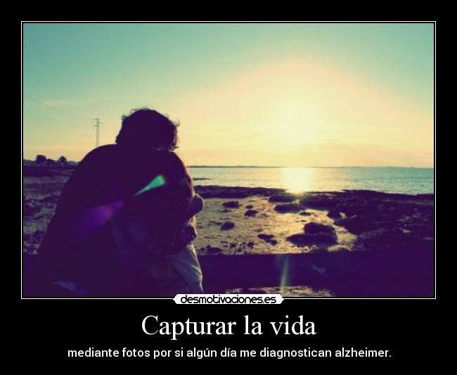 Capturar la vida - mediante fotos por si algún día me diagnostican alzheimer.