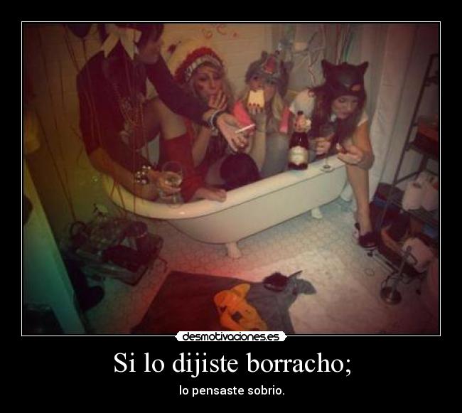 Si lo dijiste borracho; - lo pensaste sobrio.