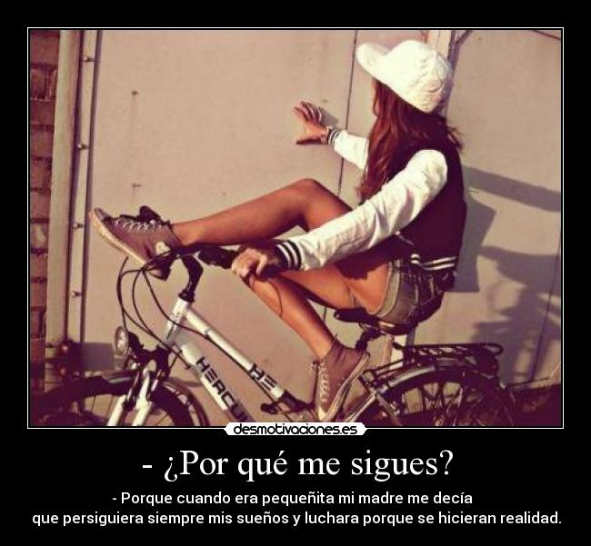 - ¿Por qué me sigues? - - Porque cuando era pequeñita mi madre me decía
que persiguiera siempre mis sueños y luchara porque se hicieran realidad.