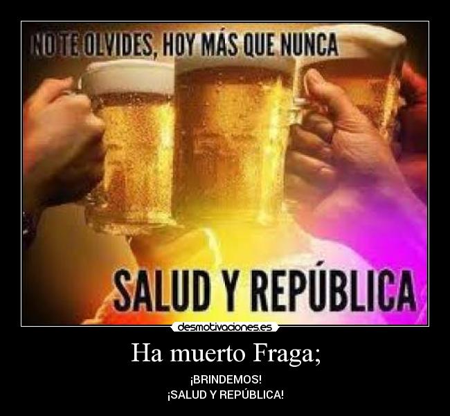 Ha muerto Fraga; - ¡BRINDEMOS!
¡SALUD Y REPÚBLICA!