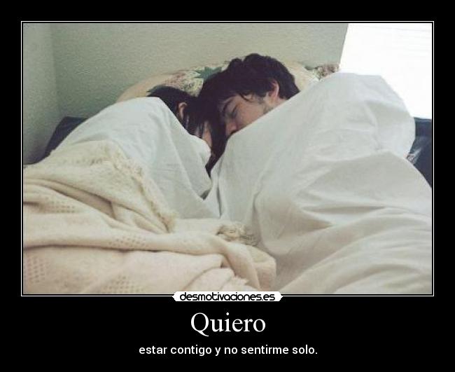 Quiero - estar contigo y no sentirme solo.