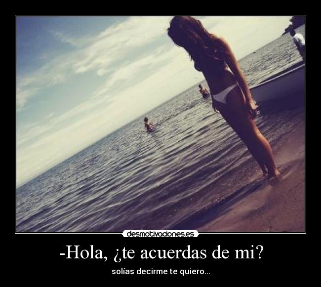 -Hola, ¿te acuerdas de mi? - solías decirme te quiero...