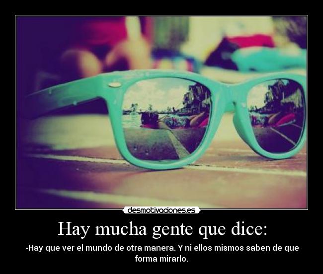 Hay mucha gente que dice: - -Hay que ver el mundo de otra manera. Y ni ellos mismos saben de que forma mirarlo.
