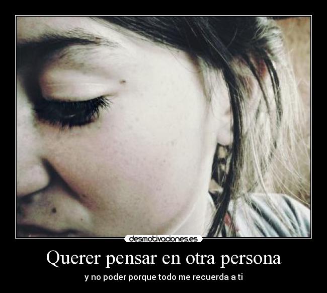 Querer pensar en otra persona - y no poder porque todo me recuerda a ti