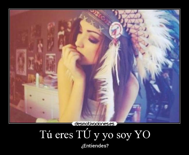 Tú eres TÚ y yo soy YO - ¿Entiendes?