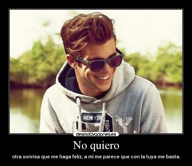 No quiero - otra sonrisa que me haga feliz, a mi me parece que con la tuya me basta.