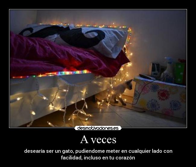 A veces - desearía ser un gato, pudiendome meter en cualquier lado con
facilidad, incluso en tu corazón