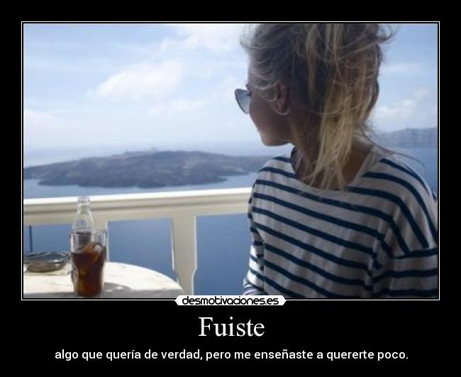 Fuiste - algo que quería de verdad, pero me enseñaste a quererte poco.