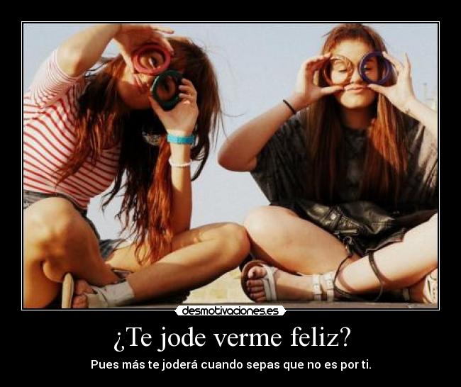 ¿Te jode verme feliz? - Pues más te joderá cuando sepas que no es por ti.