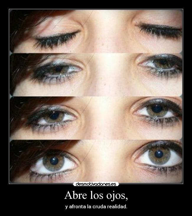 Abre los ojos, - y afronta la cruda realidad.