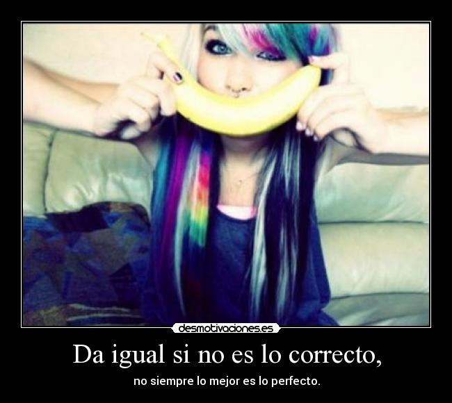 Da igual si no es lo correcto, - no siempre lo mejor es lo perfecto.