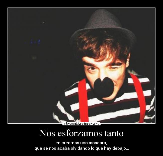 Nos esforzamos tanto - en crearnos una mascara, 
que se nos acaba olvidando lo que hay debajo...