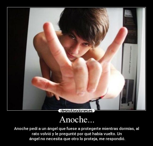 Anoche... - Anoche pedí a un ángel que fuese a protegerte mientras dormías, al
rato volvió y le pregunté por qué había vuelto. Un
ángel no necesita que otro lo proteja, me respondió.