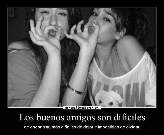Los buenos amigos son difíciles - de encontrar, más difíciles de dejar e imposibles de olvidar.