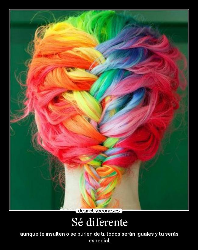 Sé diferente - aunque te insulten o se burlen de ti, todos serán iguales y tu serás especial.