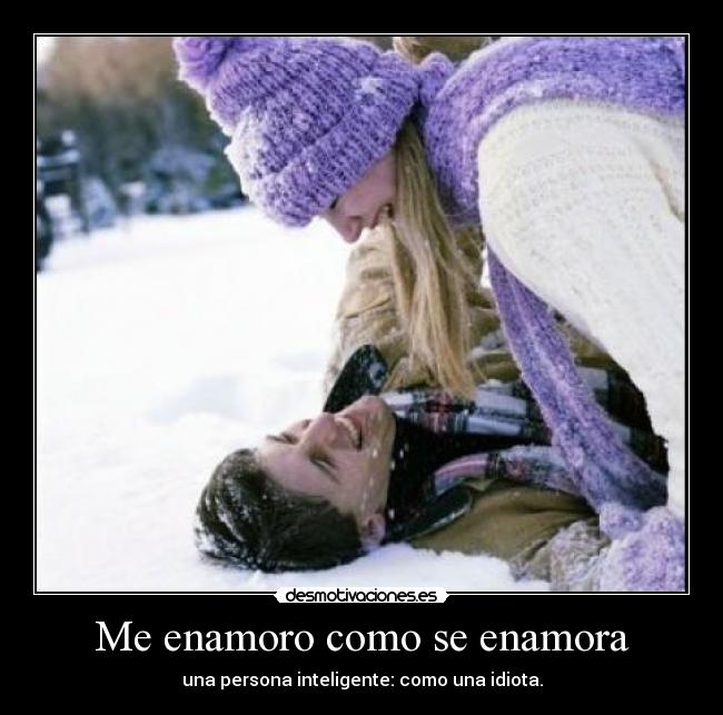 Me enamoro como se enamora - una persona inteligente: como una idiota.