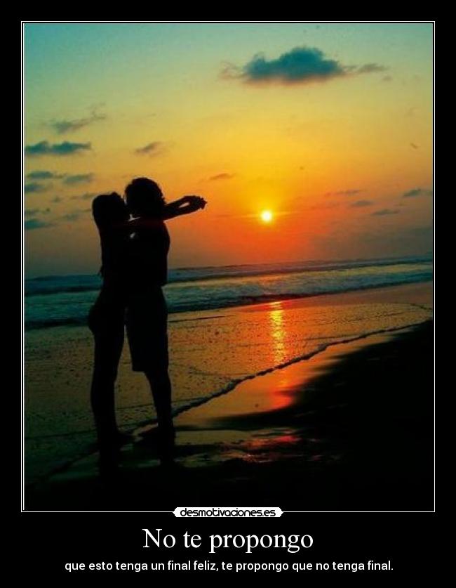 No te propongo - que esto tenga un final feliz, te propongo que no tenga final.