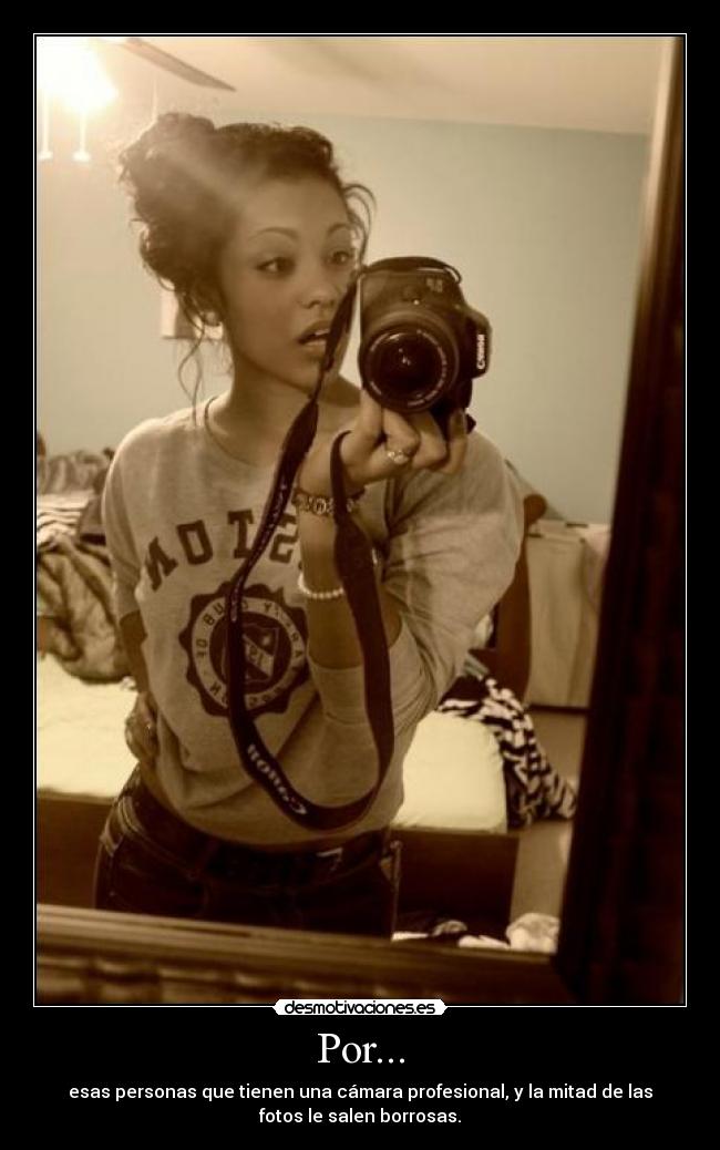 Por... - esas personas que tienen una cámara profesional, y la mitad de las
fotos le salen borrosas.
