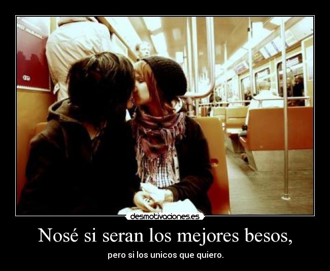 Nosé si seran los mejores besos, - pero si los unicos que quiero.