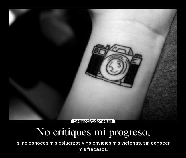 No critiques mi progreso, - si no conoces mis esfuerzos y no envidies mis victorias, sin conocer mis fracasos.