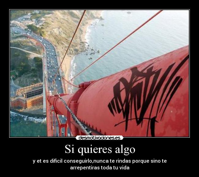 Si quieres algo - y et es dificil conseguirlo,nunca te rindas porque sino te arrepentiras toda tu vida