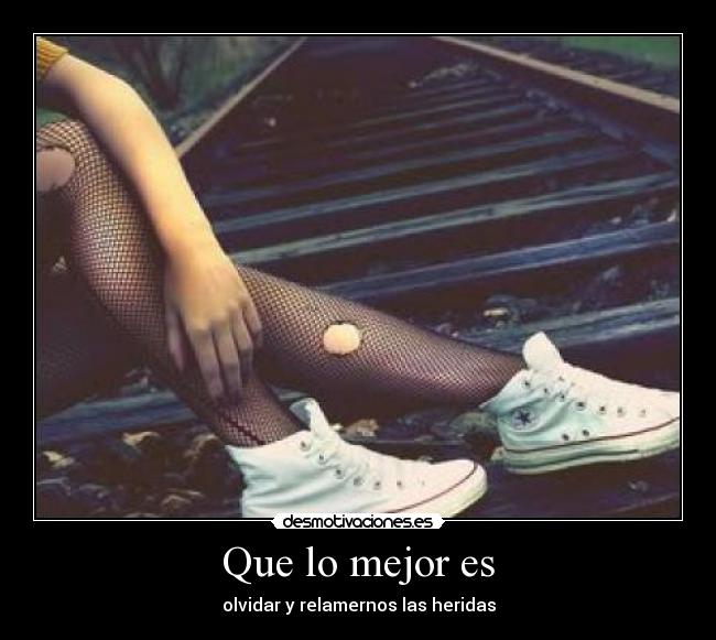 Que lo mejor es - olvidar y relamernos las heridas