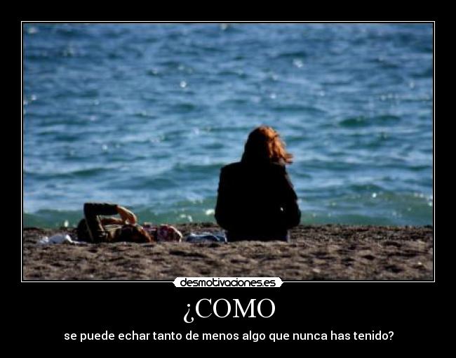 ¿COMO - se puede echar tanto de menos algo que nunca has tenido?
