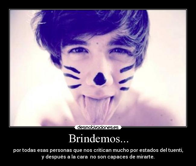 Brindemos... - por todas esas personas que nos critican mucho por estados del tuenti,
y después a la cara no son capaces de mirarte.