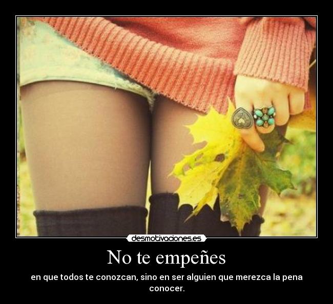 No te empeñes - en que todos te conozcan, sino en ser alguien que merezca la pena conocer.