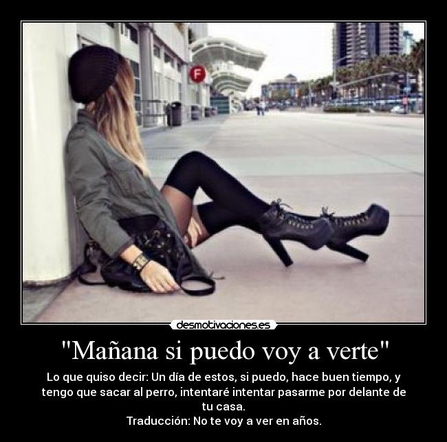 Mañana si puedo voy a verte - Lo que quiso decir: Un día de estos, si puedo, hace buen tiempo, y
tengo que sacar al perro, intentaré intentar pasarme por delante de
tu casa.
Traducción: No te voy a ver en años.