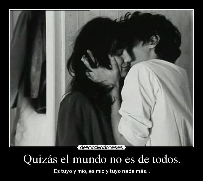 Quizás el mundo no es de todos. - Es tuyo y mio, es mio y tuyo nada más...