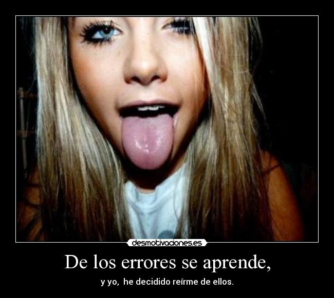 De los errores se aprende, - y yo, he decidido reírme de ellos.